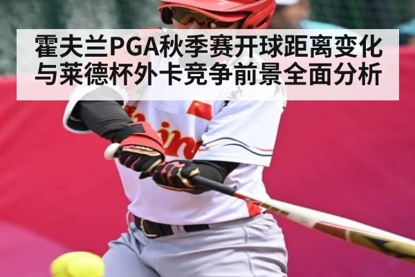 霍夫兰PGA秋季赛开球距离变化与莱德杯外卡竞争前景全面分析